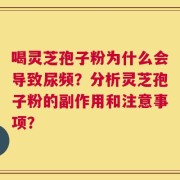 喝灵芝孢子粉为什么会导致尿频？分析灵芝孢子粉的副作用和注意事项？