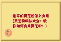 刚采的灵芝粉怎么食用(灵芝粉喝法大全：教你如何食用灵芝粉！)