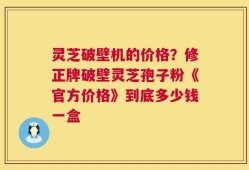 灵芝破壁机的价格？修正牌破壁灵芝孢子粉《官方价格》到底多少钱一盒