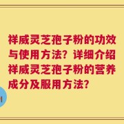 祥威灵芝孢子粉的功效与使用方法？详细介绍祥威灵芝孢子粉的营养成分及服用方法？