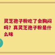 灵芝孢子粉吃了会胸闷吗？真灵芝孢子粉是什么味
