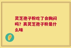 灵芝孢子粉吃了会胸闷吗？真灵芝孢子粉是什么味