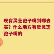 现有灵芝孢子粉到哪去买？什么地方有卖灵芝孢子粉的