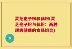 灵芝孢子粉和藕粉(灵芝孢子粉与藕粉：两种超级健康的食品组合)