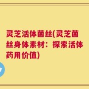 灵芝活体菌丝(灵芝菌丝身体素材：探索活体药用价值)
