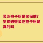 灵芝孢子粉是买保健？宽甸破壁灵芝孢子粉是真的吗