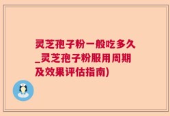灵芝孢子粉一般吃多久_灵芝孢子粉服用周期及效果评估指南)
