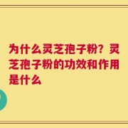 为什么灵芝孢子粉？灵芝孢子粉的功效和作用是什么