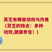 灵芝有哪些功效与作用 (灵芝的特点：多种功效,健康养生！)