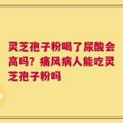 灵芝孢子粉喝了尿酸会高吗？痛风病人能吃灵芝孢子粉吗