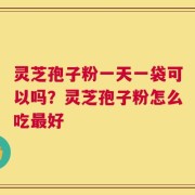 灵芝孢子粉一天一袋可以吗？灵芝孢子粉怎么吃最好