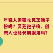 年轻人需要吃灵芝孢子粉吗？灵芝孢子粉，健康人也能长期服用吗？