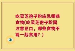 吃灵芝孢子粉应忌哪些食物(吃灵芝孢子粉需注意忌口，哪些食物不能一起食用？)