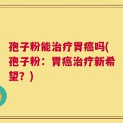 孢子粉能治疗胃癌吗(孢子粉：胃癌治疗新希望？)