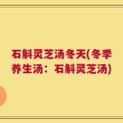 石斛灵芝汤冬天(冬季养生汤：石斛灵芝汤)