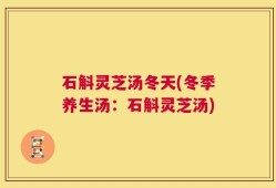 石斛灵芝汤冬天(冬季养生汤：石斛灵芝汤)