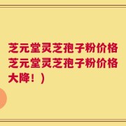 芝元堂灵芝孢子粉价格芝元堂灵芝孢子粉价格大降！)