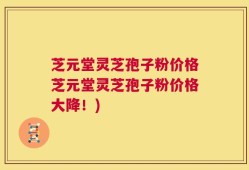 芝元堂灵芝孢子粉价格芝元堂灵芝孢子粉价格大降！)