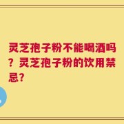 灵芝孢子粉不能喝酒吗？灵芝孢子粉的饮用禁忌？