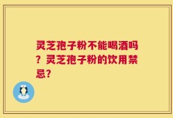 灵芝孢子粉不能喝酒吗？灵芝孢子粉的饮用禁忌？