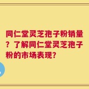 同仁堂灵芝孢子粉销量？了解同仁堂灵芝孢子粉的市场表现？