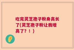 吃完灵芝孢子粉身高长了(灵芝孢子粉让我增高了？！)