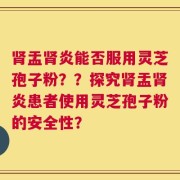 肾盂肾炎能否服用灵芝孢子粉？？探究肾盂肾炎患者使用灵芝孢子粉的安全性？