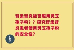肾盂肾炎能否服用灵芝孢子粉？？探究肾盂肾炎患者使用灵芝孢子粉的安全性？