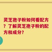 灵芝孢子粉如何看配方？了解灵芝孢子粉的配方和成分？