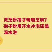 灵芝粉孢子粉加芝麻？孢子粉用开水冲泡还是温水泡