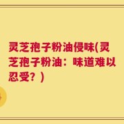 灵芝孢子粉油侵味(灵芝孢子粉油：味道难以忍受？)