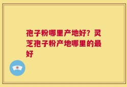 孢子粉哪里产地好？灵芝孢子粉产地哪里的最好