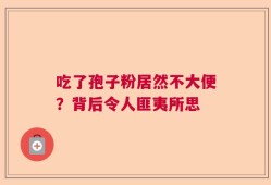 吃了孢子粉居然不大便？背后令人匪夷所思