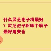 什么灵芝孢子粉最好 ？灵芝孢子粉哪个牌子最好用安全