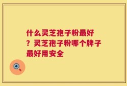 什么灵芝孢子粉最好 ？灵芝孢子粉哪个牌子最好用安全