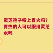 灵芝孢子粉上胃火吗？胃热的人可以服用灵芝水吗