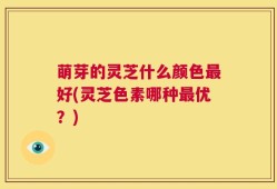 萌芽的灵芝什么颜色最好(灵芝色素哪种最优？)