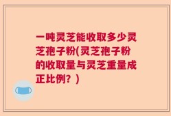 一吨灵芝能收取多少灵芝孢子粉(灵芝孢子粉的收取量与灵芝重量成正比例？)
