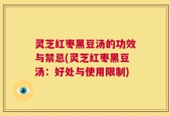 灵芝红枣黑豆汤的功效与禁忌(灵芝红枣黑豆汤：好处与使用限制)