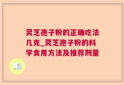 灵芝孢子粉的正确吃法几克_灵芝孢子粉的科学食用方法及推荐剂量