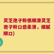 灵芝孢子粉很顺滑灵芝孢子粉口感柔滑，细腻顺口)