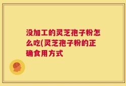 没加工的灵芝孢子粉怎么吃(灵芝孢子粉的正确食用方式