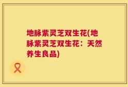 地脉紫灵芝双生花(地脉紫灵芝双生花：天然养生良品)