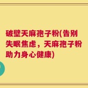 破壁天麻孢子粉(告别失眠焦虑，天麻孢子粉助力身心健康)