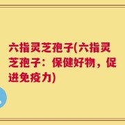 六指灵芝孢子(六指灵芝孢子：保健好物，促进免疫力)