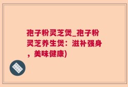 孢子粉灵芝煲_孢子粉灵芝养生煲：滋补强身，美味健康)