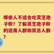 哪些人不适合吃灵芝孢子粉？了解灵芝孢子粉的适用人群和禁忌人群？