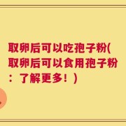 取卵后可以吃孢子粉(取卵后可以食用孢子粉：了解更多！)
