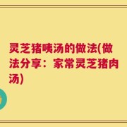 灵芝猪咦汤的做法(做法分享：家常灵芝猪肉汤)