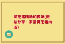 灵芝猪咦汤的做法(做法分享：家常灵芝猪肉汤)
